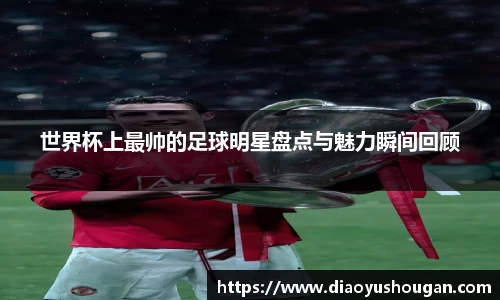 世界杯上最帅的足球明星盘点与魅力瞬间回顾